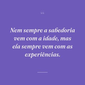 Nem sempre a sabedoria vem com a idade, mas ela sempre vem com as experiências.