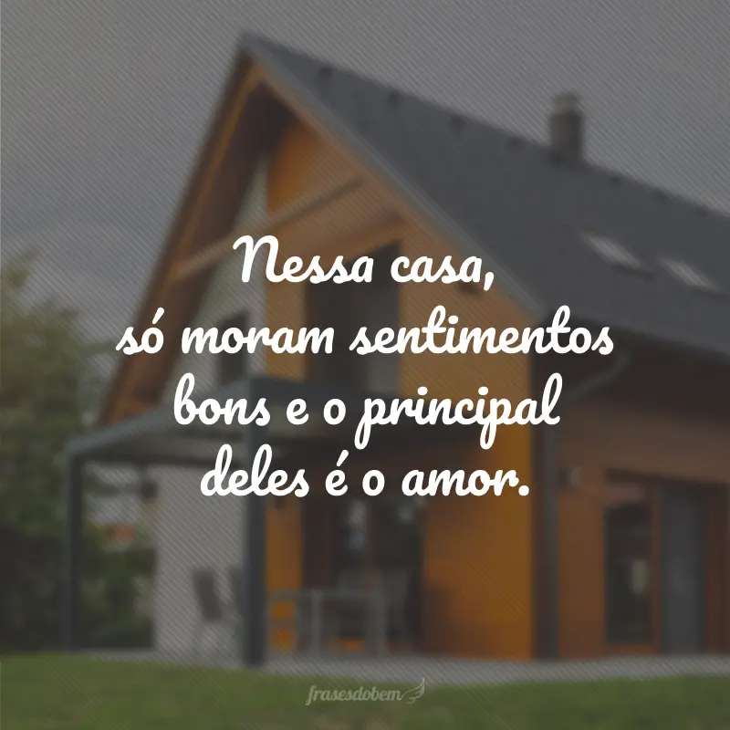 Nessa casa, só moram sentimentos bons e o principal deles é o amor.