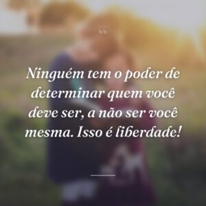 Ninguém tem o poder de determinar quem você deve ser, a não ser você mesma. Isso é liberdade!