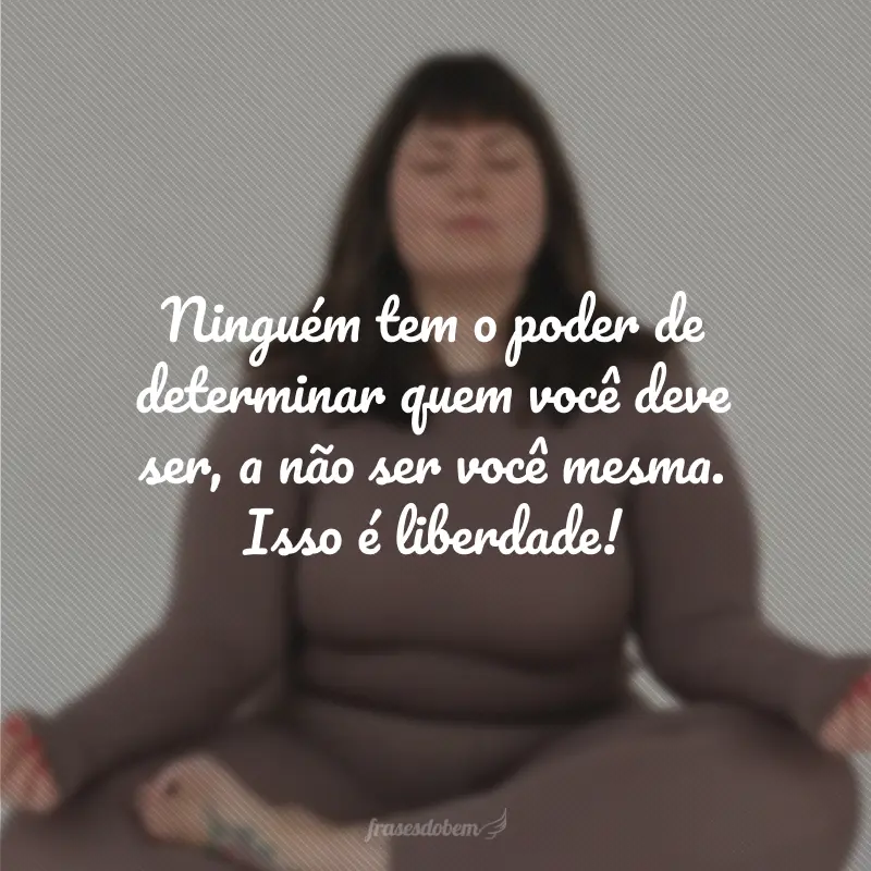 Ninguém tem o poder de determinar quem você deve ser, a não ser você mesma. Isso é liberdade!