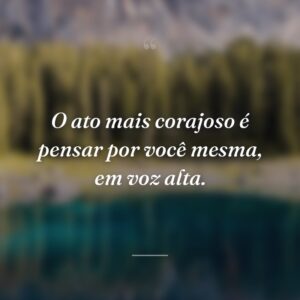 O ato mais corajoso é pensar por você mesma, em voz alta.
