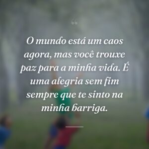 O mundo está um caos agora, mas você trouxe paz para a minha vida. É uma alegria sem fim sempre que te sinto na minha barriga.