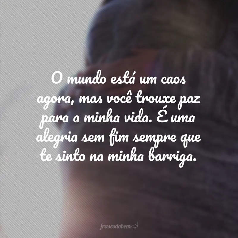 O mundo está um caos agora, mas você trouxe paz para a minha vida. É uma alegria sem fim sempre que te sinto na minha barriga.