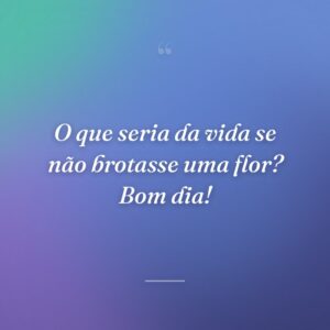 O que seria da vida se não brotasse uma flor? Bom dia!
