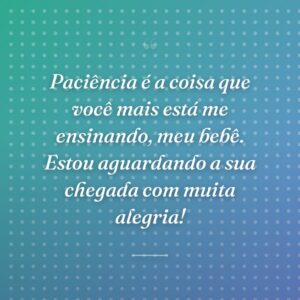 Paciência é a coisa que você mais está me ensinando, meu bebê. Estou aguardando a sua chegada com muita alegria!