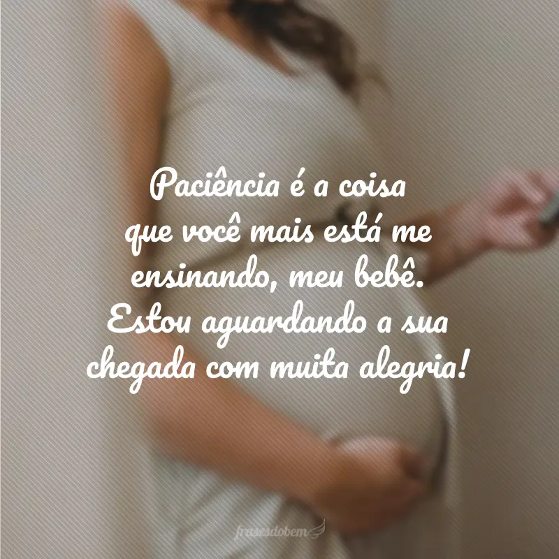 Paciência é a coisa que você mais está me ensinando, meu bebê. Estou aguardando a sua chegada com muita alegria!