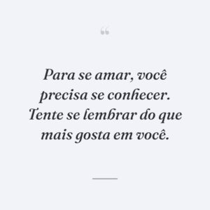 Para se amar, você precisa se conhecer. Tente se lembrar do que mais gosta em você.