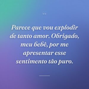 Parece que vou explodir de tanto amor. Obrigado, meu bebê, por me apresentar esse sentimento tão puro.