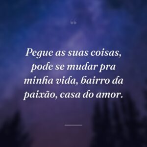 Pegue as suas coisas, pode se mudar pra minha vida, bairro da paixão, casa do amor.