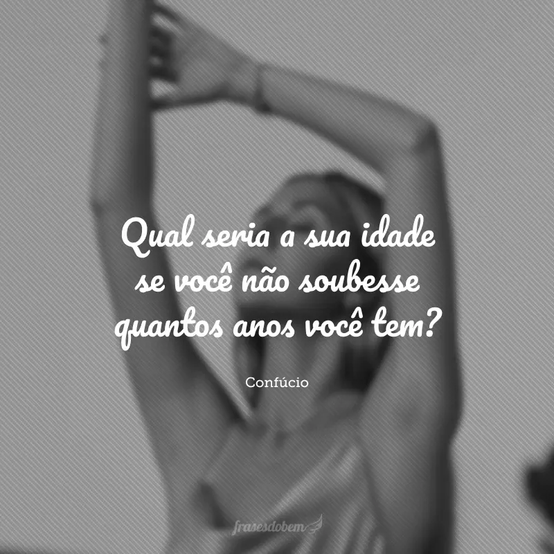 Qual seria a sua idade se você não soubesse quantos anos você tem?