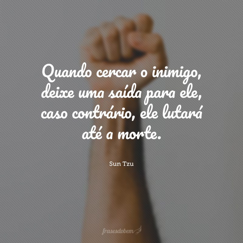 Quando cercar o inimigo, deixe uma saída para ele, caso contrário, ele lutará até a morte.