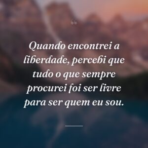 Quando encontrei a liberdade, percebi que tudo o que sempre procurei foi ser livre para ser quem eu sou.