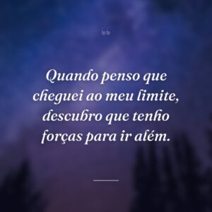 Quando penso que cheguei ao meu limite, descubro que tenho forças para ir além.