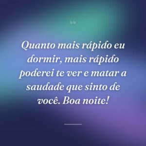 Quanto mais rápido eu dormir, mais rápido poderei te ver e matar a saudade que sinto de você. Boa noite!