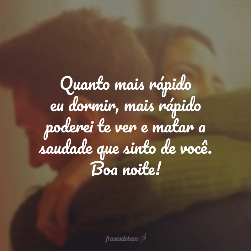 Quanto mais rápido eu dormir, mais rápido poderei te ver e matar a saudade que sinto de você. Boa noite!