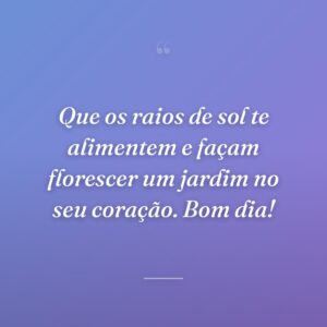 Que os raios de sol te alimentem e façam florescer um jardim no seu coração. Bom dia!