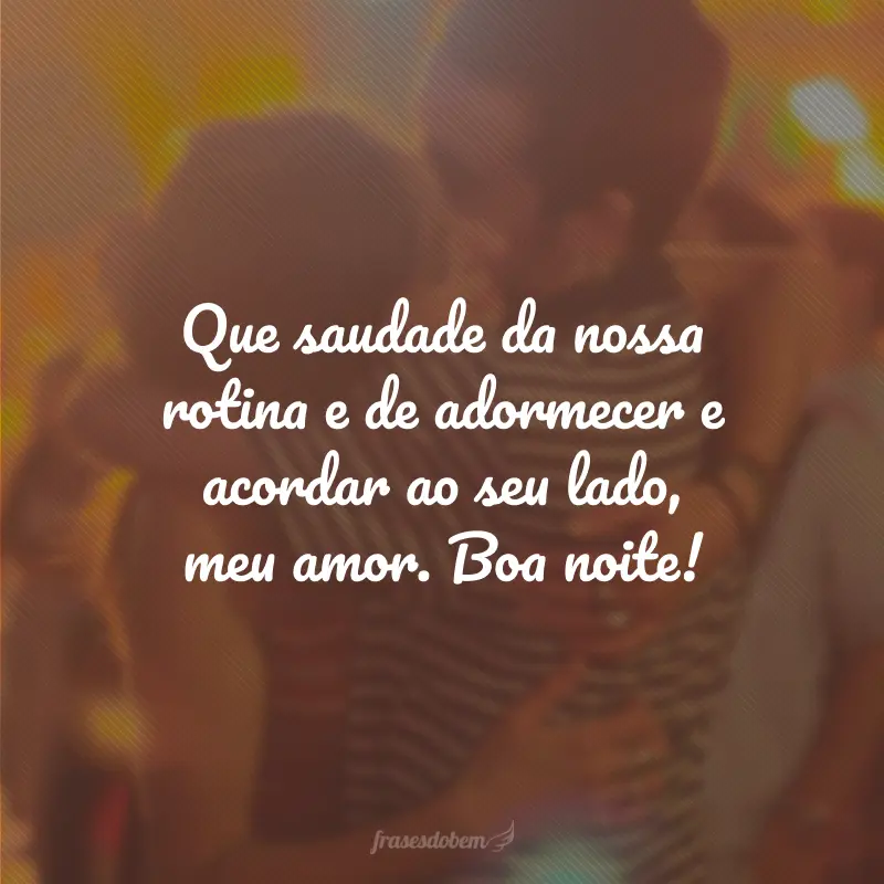 Que saudade da nossa rotina e de adormecer e acordar ao seu lado, meu amor. Boa noite!