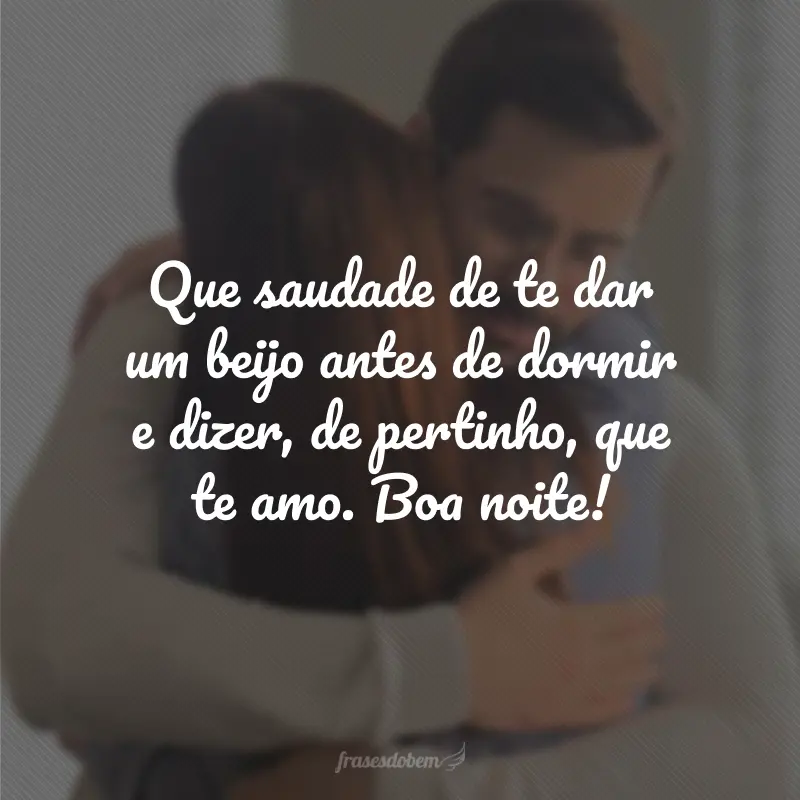 Que saudade de te dar um beijo antes de dormir e dizer, de pertinho, que te amo. Boa noite!