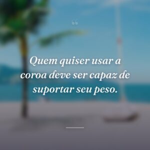 Quem quiser usar a coroa deve ser capaz de suportar seu peso.
