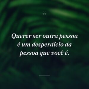 Querer ser outra pessoa é um desperdício da pessoa que você é.