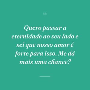Quero passar a eternidade ao seu lado e sei que nosso amor é forte para isso. Me dá mais uma chance?