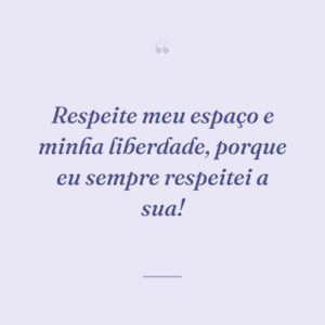 Respeite meu espaço e minha liberdade, porque eu sempre respeitei a sua!