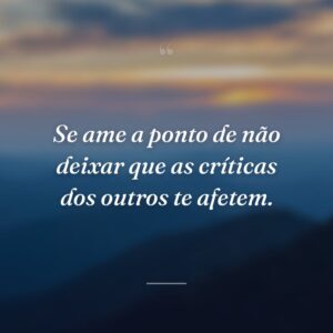 Se ame a ponto de não deixar que as críticas dos outros te afetem.