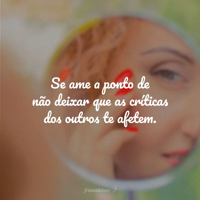 Se ame a ponto de não deixar que as críticas dos outros te afetem.