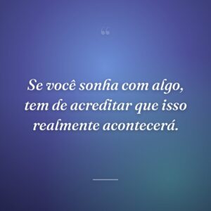 Se você sonha com algo, tem de acreditar que isso realmente acontecerá.