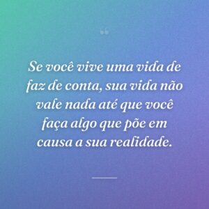 Se você vive uma vida de faz de conta, sua vida não vale nada até que você faça algo que põe em causa a sua realidade.