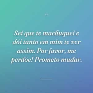 Sei que te machuquei e dói tanto em mim te ver assim. Por favor, me perdoe! Prometo mudar.