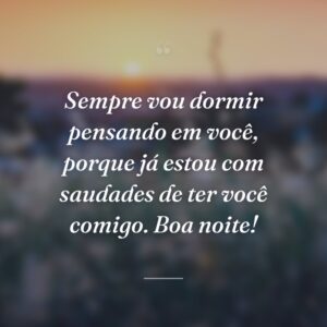 Sempre vou dormir pensando em você, porque já estou com saudades de ter você comigo. Boa noite!