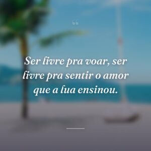 Ser livre pra voar, ser livre pra sentir o amor que a lua ensinou.