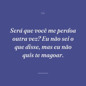Será que você me perdoa outra vez? Eu não sei o que disse, mas eu não quis te magoar.