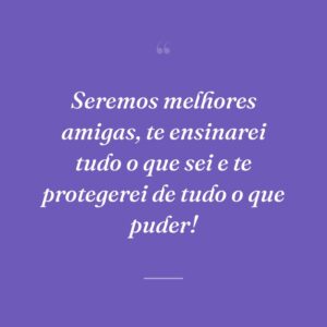 Seremos melhores amigas, te ensinarei tudo o que sei e te protegerei de tudo o que puder!