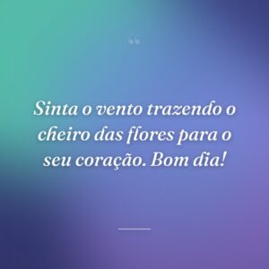 Sinta o vento trazendo o cheiro das flores para o seu coração. Bom dia!