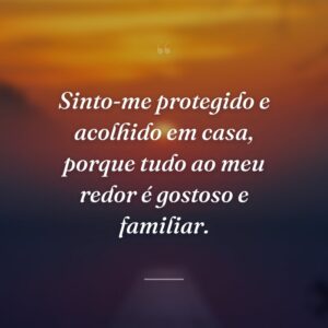 Sinto-me protegido e acolhido em casa, porque tudo ao meu redor é gostoso e familiar.
