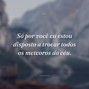 Só por você eu estou disposto a trocar todos os meteoros do céu.