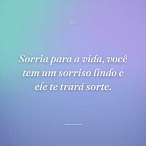 Sorria para a vida, você tem um sorriso lindo e ele te trará sorte.