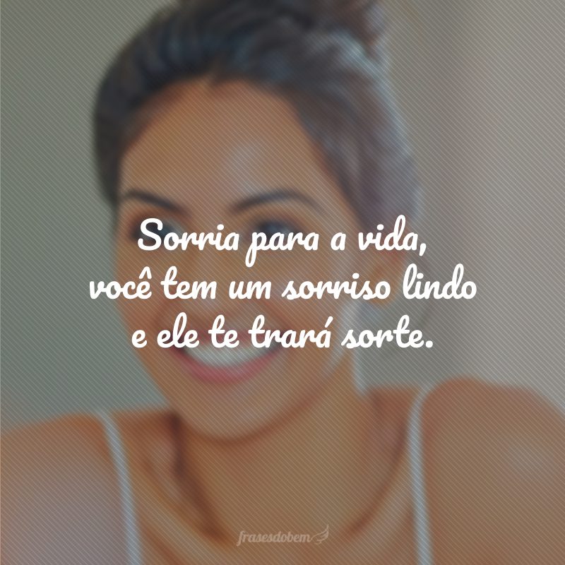 Sorria para a vida, você tem um sorriso lindo e ele te trará sorte.