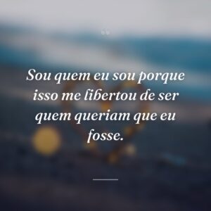 Sou quem eu sou porque isso me libertou de ser quem queriam que eu fosse.