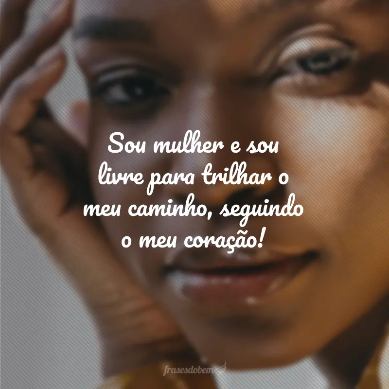 Sou mulher e sou livre para trilhar o meu caminho, seguindo o meu coração!