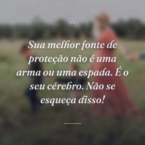 Sua melhor fonte de proteção não é uma arma ou uma espada. É o seu cérebro. Não se esqueça disso!