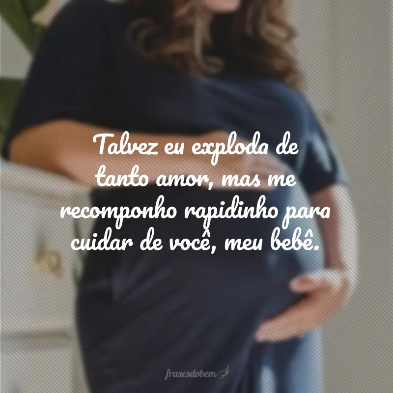 Talvez eu exploda de tanto amor, mas me recomponho rapidinho para cuidar de você, meu bebê.