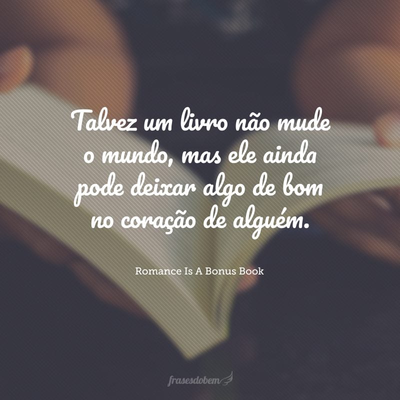 Talvez um livro não mude o mundo, mas ele ainda pode deixar algo de bom no coração de alguém.