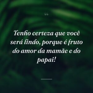 Tenho certeza que você será lindo, porque é fruto do amor da mamãe e do papai!