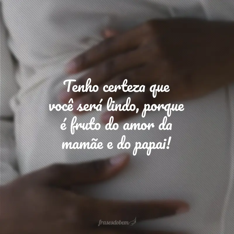 Tenho certeza que você será lindo, porque é fruto do amor da mamãe e do papai!