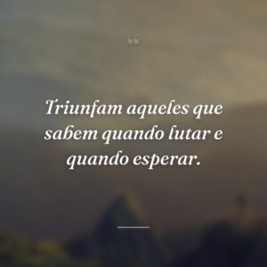 Triunfam aqueles que sabem quando lutar e quando esperar.