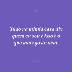 Tudo na minha casa diz quem eu sou e isso é o que mais gosto nela.