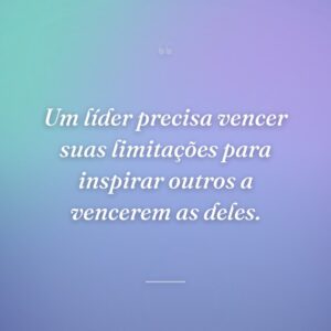 Um líder precisa vencer suas limitações para inspirar outros a vencerem as deles.